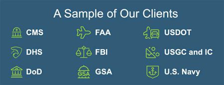 A sample of our clients: CMS, DHS, DoD, FAA, FBI, GSA, USDOT, USGC and IC, U.S. Navy